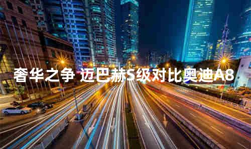 奢华之争 迈巴赫S级对比奥迪A8L Horch